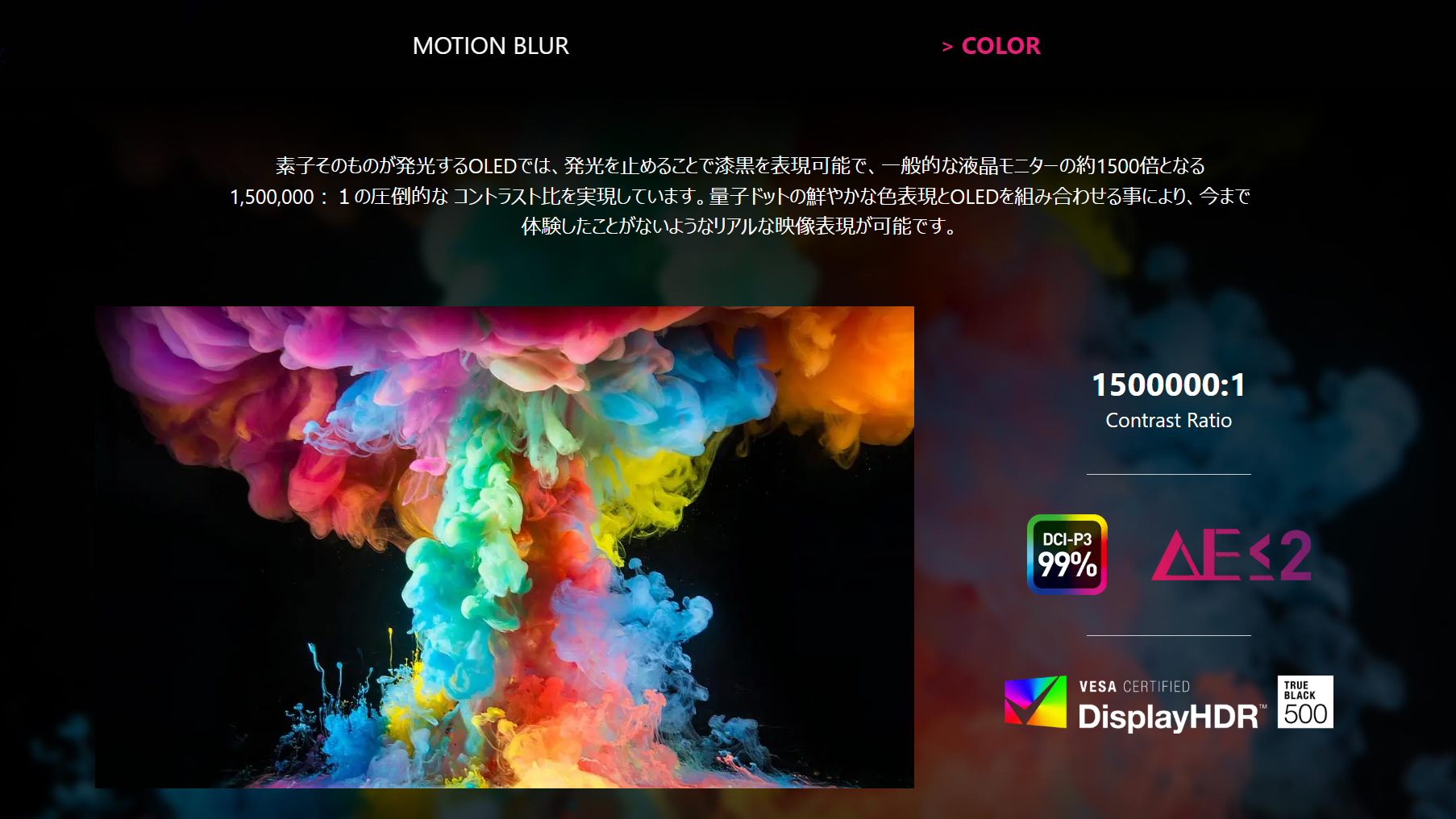DisplayHDR True Black 500認証を取得した圧倒的なコントラスト比と、ΔE≦2の色精度、DCI-P3カバー率99％の色域を実現しており、素晴らしい表現力で映像を表示できる