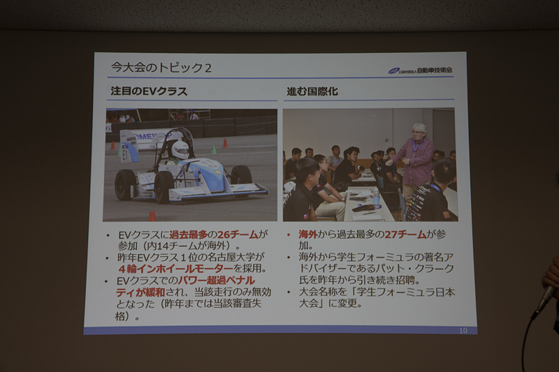 2018年のEV総合優秀賞を獲得した名古屋大学チームはシングルモーター仕様から4輪インホイールモーターに変更してくる。また、EVクラスへのエントリーも過去最多となってEVクラスに盛り上がりが期待できる。海外勢も過去最多の27チームがエントリーと国際化もますます進む。名称は「学生フォーミュラ日本大会」となった