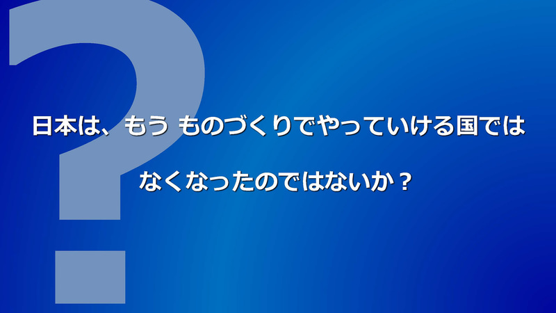 日本はもうものづくりでやっていける国ではなくなってしまったのではないでしょうか？