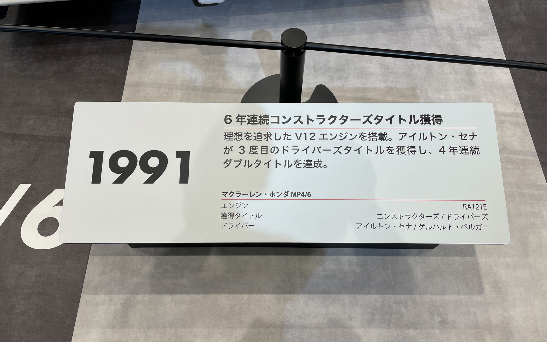 1991年：6年連続コンストラクターズタイトル獲得。理想を追求したV12エンジンを搭載。アイルトン・セナが3度目のドライバーズタイトルを獲得し、4年連続ダブルタイトルを達成。マクラーレン・ホンダ MP4/6、エンジン：RA121E、獲得タイトル：コンストラクターズ/ドライバーズ、ドライバー：アイルトン・セナ/ゲルハルト・ベルガー