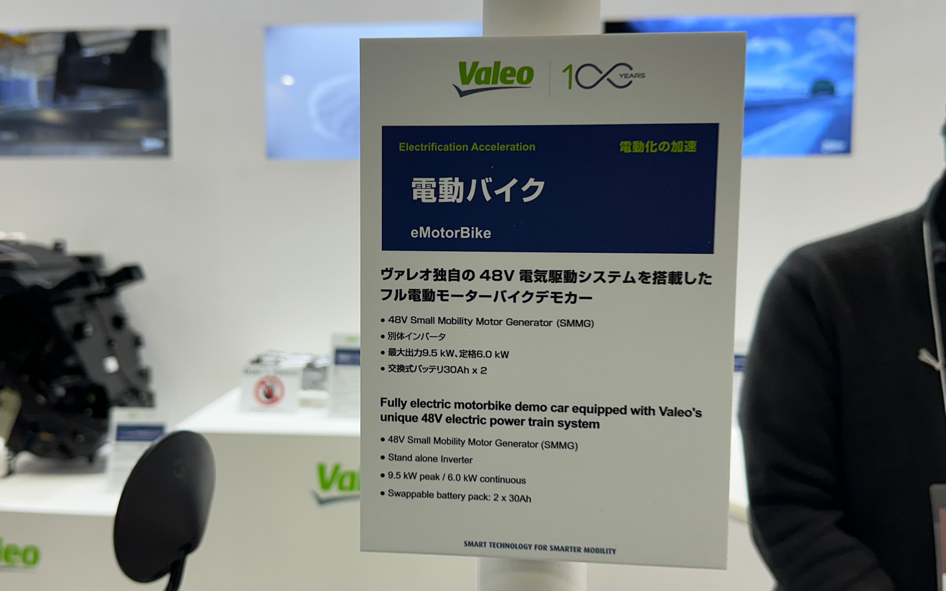 「ヴァレオ eMotorBike」：ヴァレオ「eMotorBike」は独自の48V電気駆動システムを搭載したフル電動モーターサイクルのデモカー。これは、ヴァレオの48Vシステムのパフォーマンスを体感いただくためのデモ用電動バイクで、eMotorBikeは48Vのプロトタイプ空冷式モーター、ベルト式トランスミッションと電子制御ユニットが包含されたシステムを搭載し、最大出力9.5kWを発生して、125ccクラスの内燃機関モデルと同等の性能を有するとしている