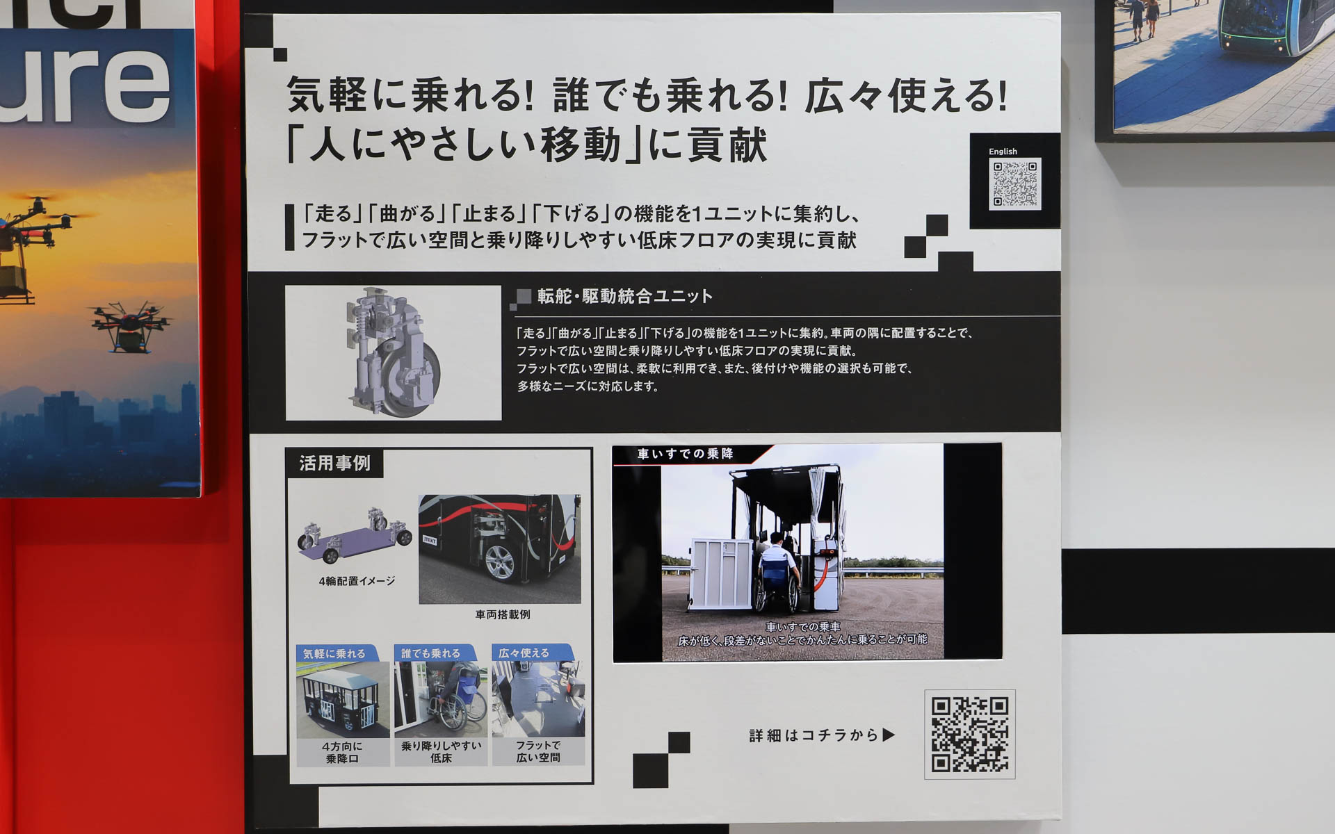 2022年から開発を開始した「走る」「曲がる」「止まる」「下がる」の制御を1つのユニットに集約した「転舵・駆動統合ユニット」。モビリティの四隅に配置することでフロアをフラットにでき、昇降機能も備えることでバリアフリーに貢献する。20～120mmの高さ調整ができ、車両全体の高さを下げるだけでなく、前後・左右のどちらかだけを斜めに傾けたり、降車場などの高さに合わせて自由な位置に調整したりも可能。19km/h以下の低速走行を想定しており、今はまだ手動制御で実証実験段階ではないとしつつ、今後は実証実験が行なえるよう開発を進めていくという