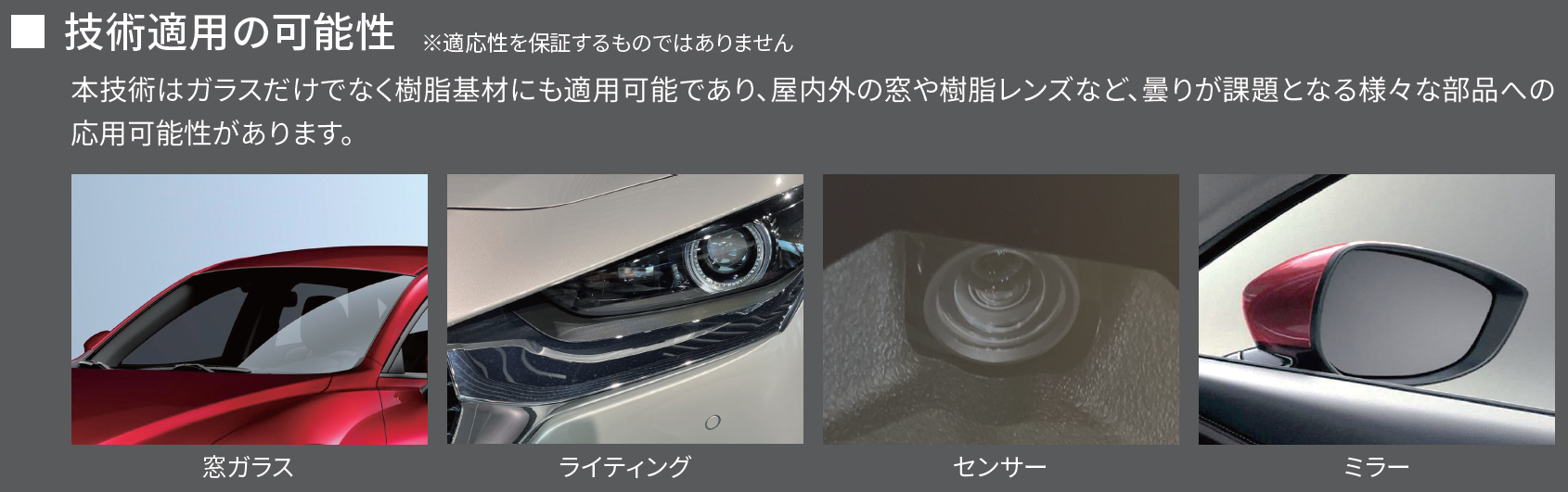 防曇コーティングは、ガラスだけでなく樹脂基材にも適用可能で、屋内外の窓や樹脂レンズなど、曇りが課題となる様々な部品への応用が期待される