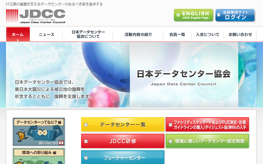 日本データセンター協会（JDCC）は、データセンター事業者と主要な関連事業者が参加する組織を形成し、水平的垂直的に協力して国際競争力を備えたものへと進化させることに取り組んでいて、IT立国の基盤を支えるデータセンターのあるべき姿を追求することを目的としている。