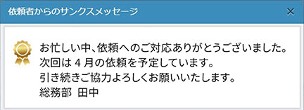 行動直後に、次のパフォーマンス向上につながる適切なフィードバック、または報酬を与える。依頼完了後にサンクスメッセージを表示させ、依頼者の存在を見える化することで、取り組み意識を芽生えさせる