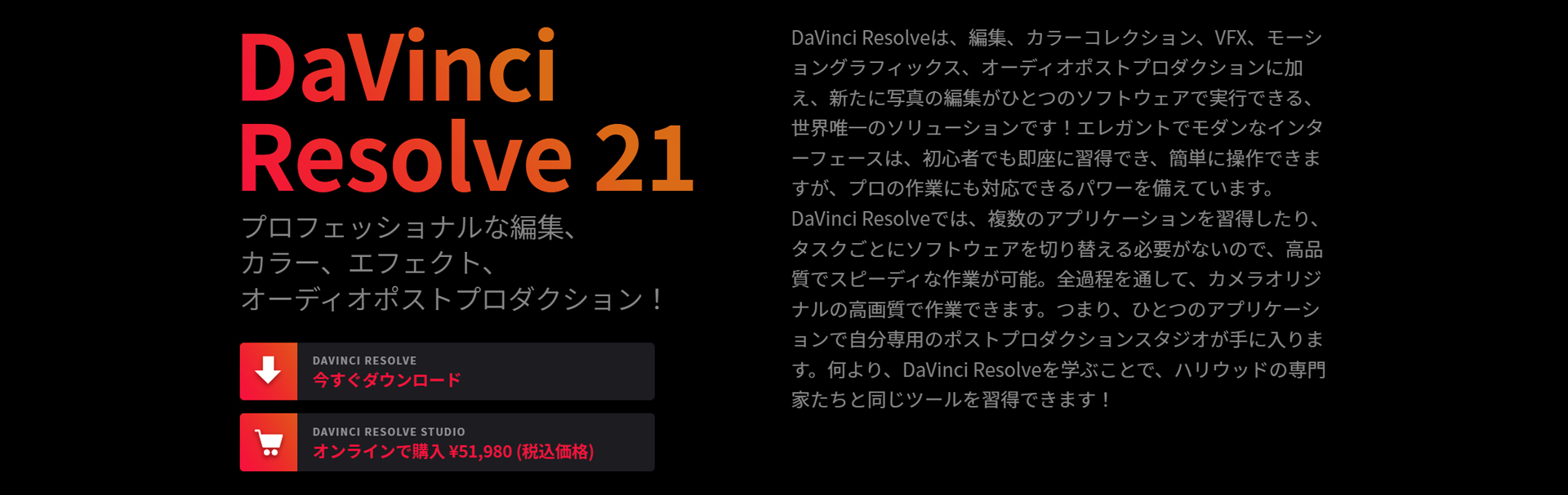 <a href="https://www.blackmagicdesign.com/jp/products/davinciresolve">https://www.blackmagicdesign.com/jp/products/davinciresolve</a>