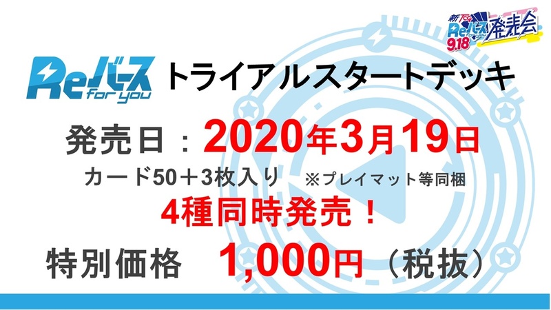 2020年3月19日にトライアルスタートデッキ4種類が同時発売。カード50＋3枚入りで、特別価格1,000円（税抜き）で販売される