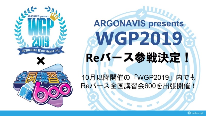 また、ブシロードの大型TCG大会「WGP2019」内でも「Reバース」全国講習会600が出張開催される
