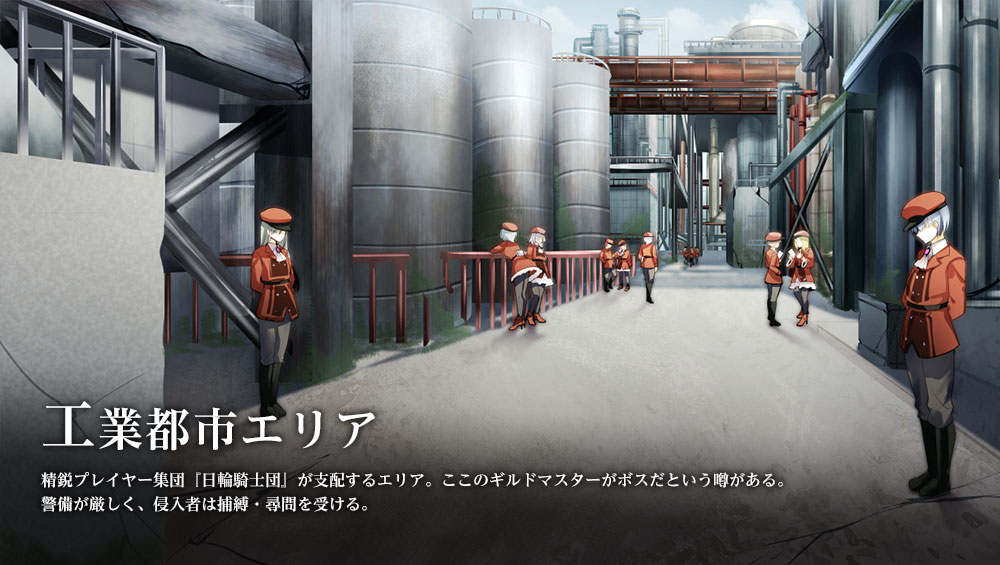 精鋭プレーヤー集団「日輪騎士団」が支配するエリア。ここのギルドマスターがボスだという噂がある。警備が厳しく、侵入者は捕縛・尋問を受ける