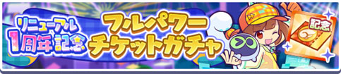 「リニューアル1周年記念 フルパワーチケットガチャ」