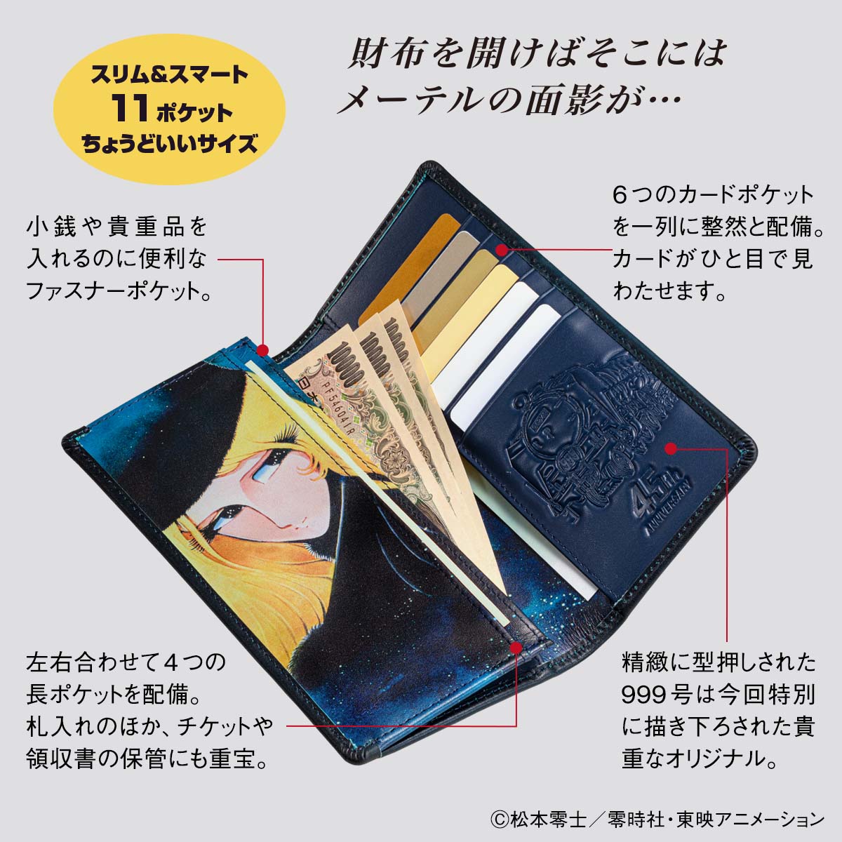 財布の内側には、憂いを帯びた表情の美しいメーテルをカラーでデザイン。ファスナー付きのコインポケットや6つのカードポケット、紙幣や領収書などを収納できる4つのポケットを装備している。内ポケットのスペースには999号の型押しが