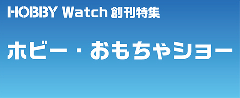 ホビーメーカー、おもちゃメーカーの新商品が一堂に会す！　HOBBY Watch創刊特集「ホビー・おもちゃショー」	https://hobby.watch.impress.co.jp/summary/hobbyomocha/