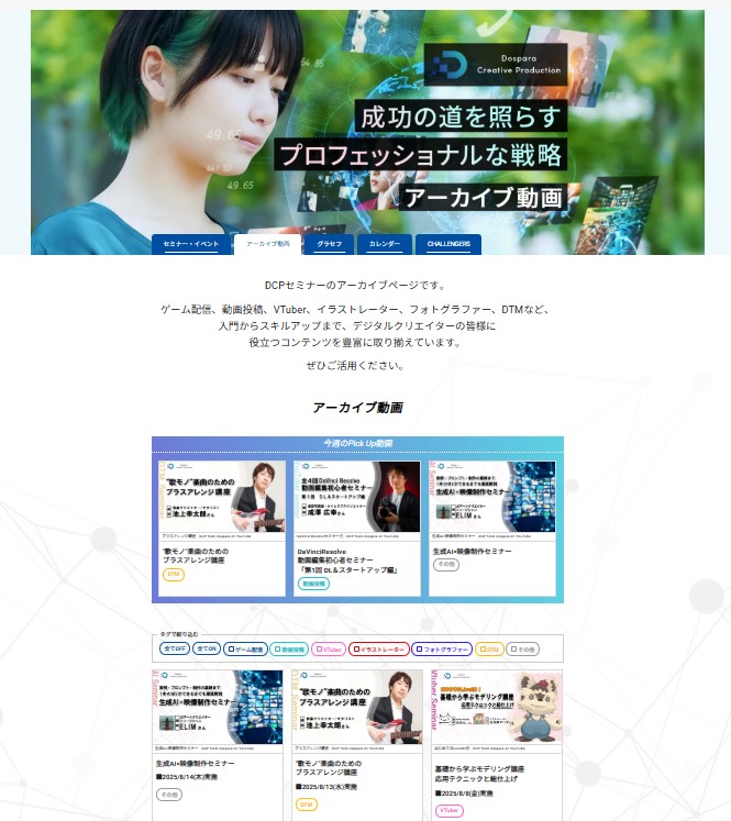 <a href="https://www.dospara.co.jp/dcp-seminar-event-list.html" class="strong bn" target="_blank">Dospara Creative Production（DCP）</a>はオンラインで無料登録可能、ドスパラ会員ならチェック1つで登録できる。各種セミナーやイベントの予定をチェックし、参加できるほか、オンラインセミナーのアーカイブ動画の視聴も可能