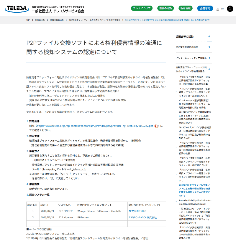 <a href="https://www.telesa.or.jp/consortium/provider/p2ptechreq/index.html" class="strong bn" target="_blank">P2Pファイル交換ソフトによる権利侵害情報の流通に関する検知システムの認定について（一般社団法人テレコムサービス協会のウェブサイト内 情報流通プラットフォーム対処法ガイドライン等検討協議会）</a>より。2016年の「P2P FINDER」以来の2本目として、「P2P Monitor」が認定されている