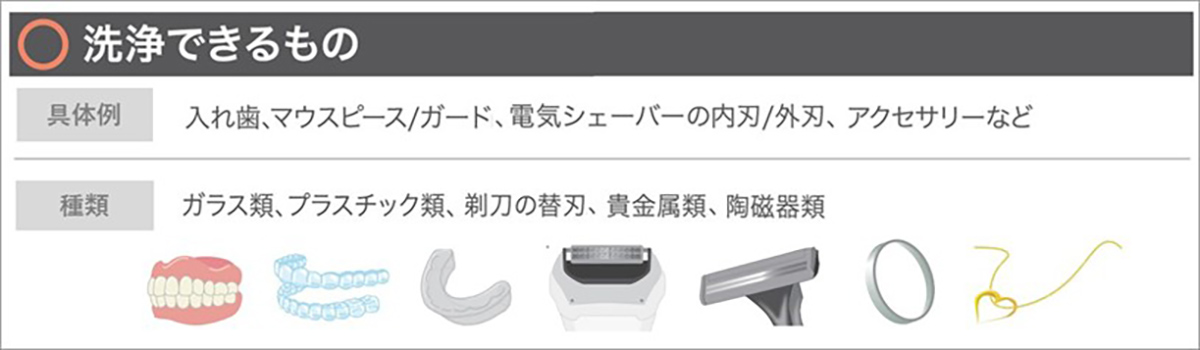マウスピースや入れ歯などの口腔ケア用品はもちろん、ネックレスや指輪、剃刀の替刃といった日用品にも使用できる