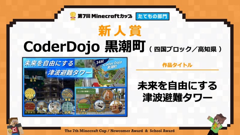 【新人賞】　作品名：<a href="https://minecraftcup.com/works/workarticle/?work_id=7770">未来を自由にする津波避難タワー</a>（チーム名：CoderDojo 黒潮町）