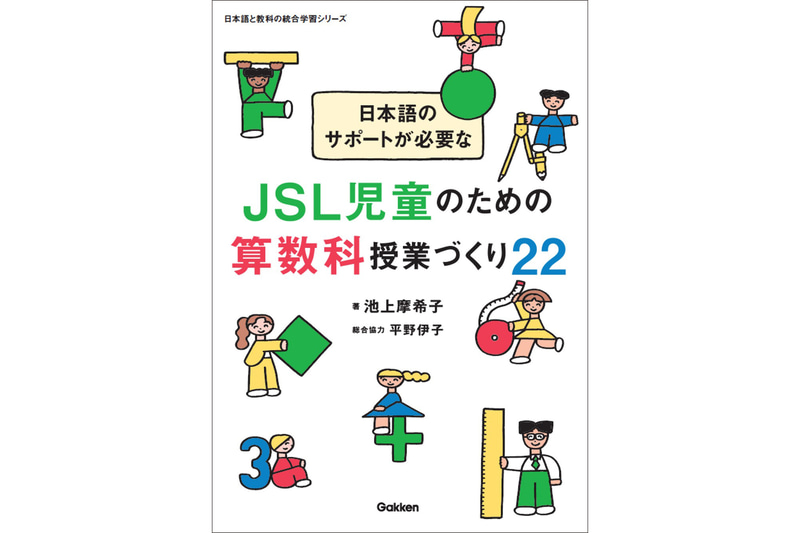 『日本語と教科の統合学習シリーズ 日本語のサポートが必要なJSL児童のための算数科授業づくり22』（著者：池上摩希子、総合協力：平野伊子、表紙絵・本文イラスト：ニシワキタダシ、発行：株式会社Gakken／出典：株式会社学研ホールディングス、以下同じく）