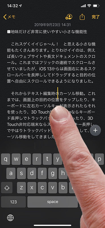 テキスト編集時に現れるカーソル。iOS 13では、カーソル付近を長押しするとカーソルがやや大きくなり、ドラッグする指に追従して自由に動かせるようになりました。追従するカーソルは指の真上。見やすく操作しやすい位置です。