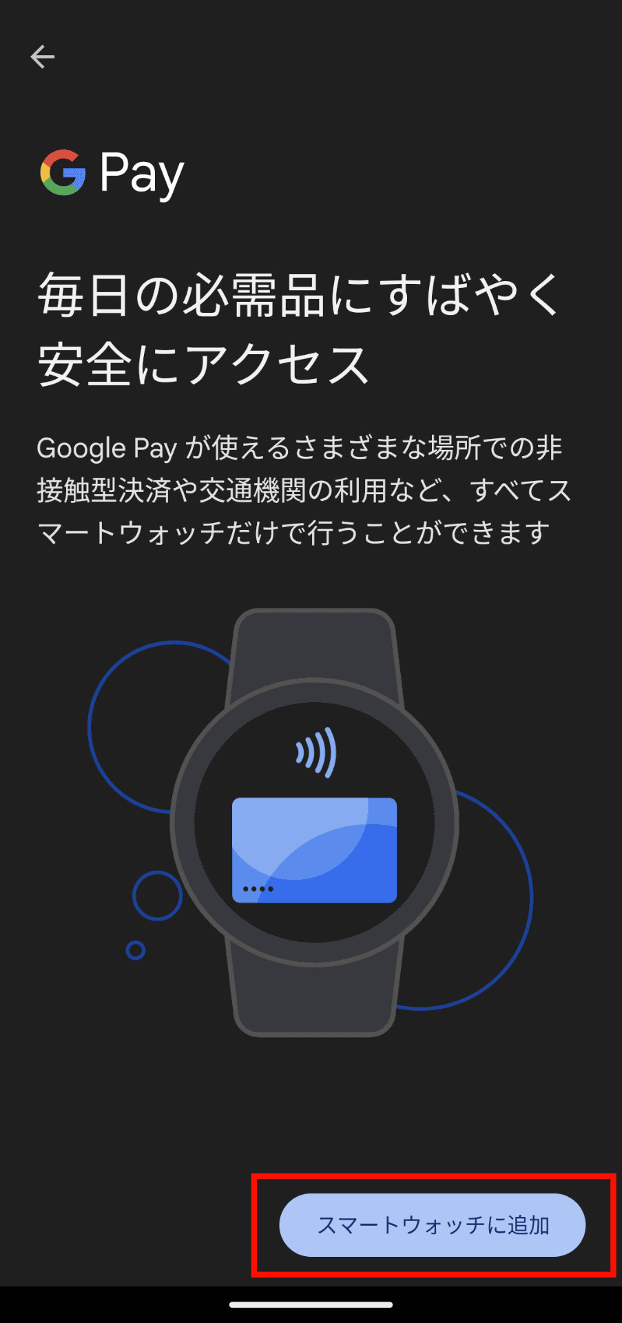 Google Pay初起動時にはこの画面が表示されるので、下部の「スマートウォッチに追加」ボタンをタップするとGoogle Pay設定メニューが開く