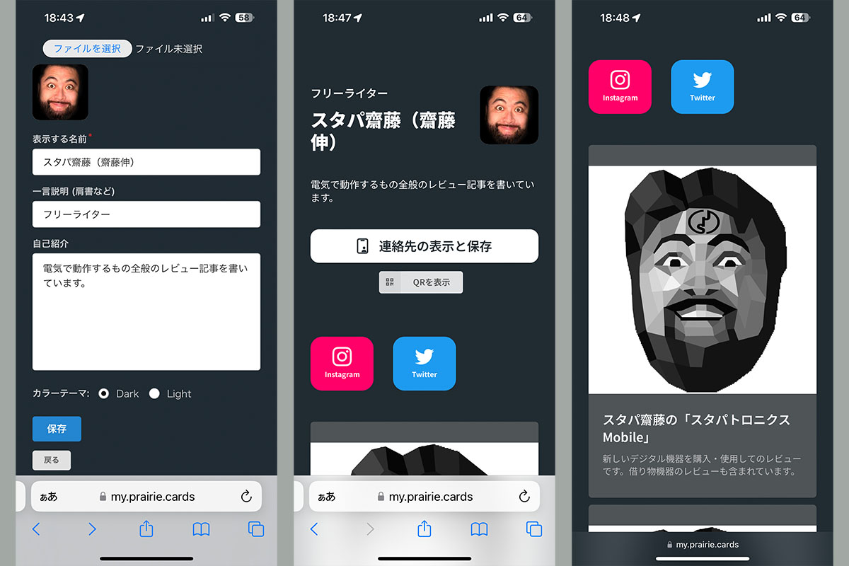 もちろん顔写真入りデジタル名刺にできる。中央と右は完成したプロフィールページ。相手のスマートフォンにデジタル名刺として表示されるページだ。「連絡先の保存と表示」をタップすると、一般的な名刺に盛り込まれるフォーマットの情報が表示され、その情報を連絡先アプリに自動入力することもできる。自分のプレーリーカードを自分のスマートフォンでタッチするなどして、自分のプロフィールページにアクセスし、「QRを表示」をタップすれば、プロフィーページのURLを示すQRコードが表示される。NFC非対応スマートフォンを使う相手の場合、このQRコードでデジタル名刺交換ができる。