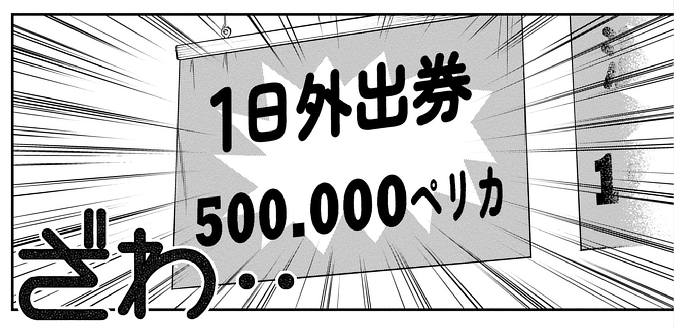 1日外出券は言うまでもないが、マッサージ30分で1万5000ペリカとかなり高額。そのほか、羊羹が1万ペリカだったり単なるジャージが3万～10万ペリカだったりと、ぼったくり具合は地下施設に負けていない