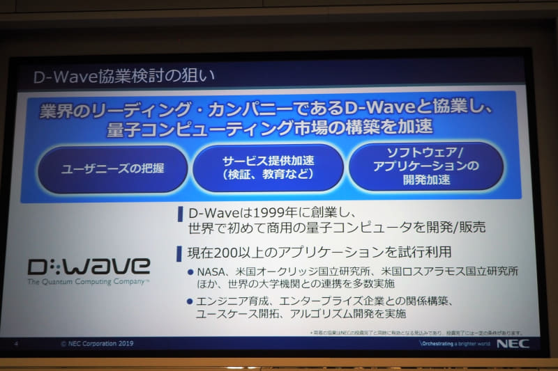 2019年12月10日にカナダのD-WaveがNECと協業し、NECから1000万ドルの出資を受け入れることを発表したが、NECから見たD-Waveとの協業の狙いは、ユーザーニーズの把握やサービス提供、ソフトウェア/アプリケーションの開発加速である