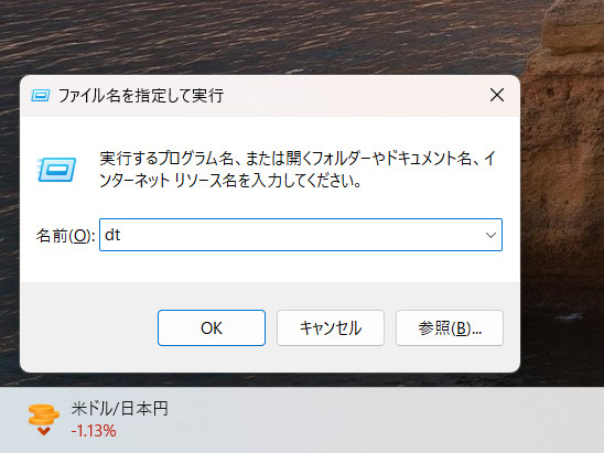 「Windowsキー＋R」で「ファイル名を指定して実行」を表示し、「dt」とだけ入力して「Enter」