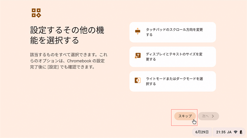 タッチパッドのスクロール方向やテキストサイズ、ダークモード等よく使う設定項目をここで行なうことができる。もちろん後から設定で行なうこともできる。今回は「スキップ」を選択