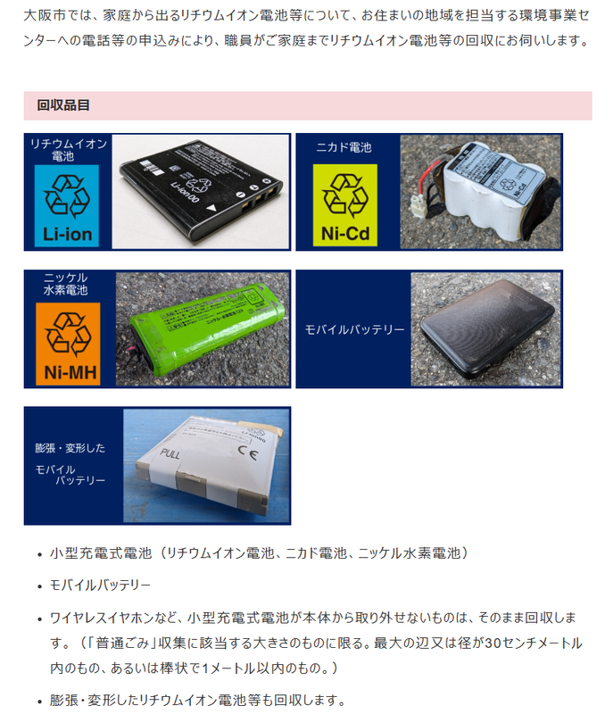<a href="https://www.city.osaka.lg.jp/kankyo/page/0000583216.html" class="n" target="_blank">大阪市</a>はモバイルバッテリの回収には回収ボックスを用いず、市内10カ所の環境事業センターに申し込むことで職員が家庭を直接訪問し回収している。膨張したバッテリにも対応する