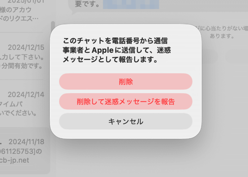 迷惑メッセージを削除すると、このような画面が表示されます。[削除して迷惑メッセージを報告]をクリックすると、迷惑メッセージとして通信事業者とAppleに報告できます。ただし、相手に返信したあとだと[削除して迷惑メッセージを報告]が表示されない場合があります