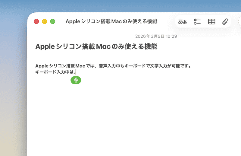 音声入力中の文字入力: Appleシリコン搭載Macでは、音声入力中もキーボードで文字入力が可能です。キーボード入力に切り替えるとカーソルの点滅が停止し、入力をやめると音声入力が再開します。Intel Macでも音声入力は利用できますが、話している間の文字入力はできません