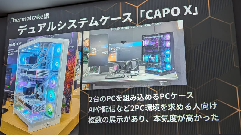 ThermaltakeのMOD PCコーナーでは、大型ケースの上下に異なるPCが組み込めるユニークなデュアルシステムケース「CAPO X」を紹介したが、