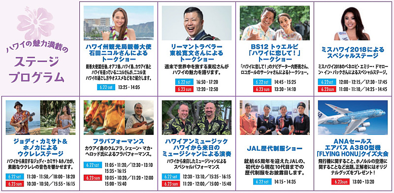 メインステージでは、ハワイ州観光局親善大使・石田ニコルさんのトークショー、リーマントラベラー・東松寛文さんによるトークショー、ハワイ路線にエアバス A380型機「FLYING HONU」を就航したばかりのANAセールスによるクイズ大会などが予定されている