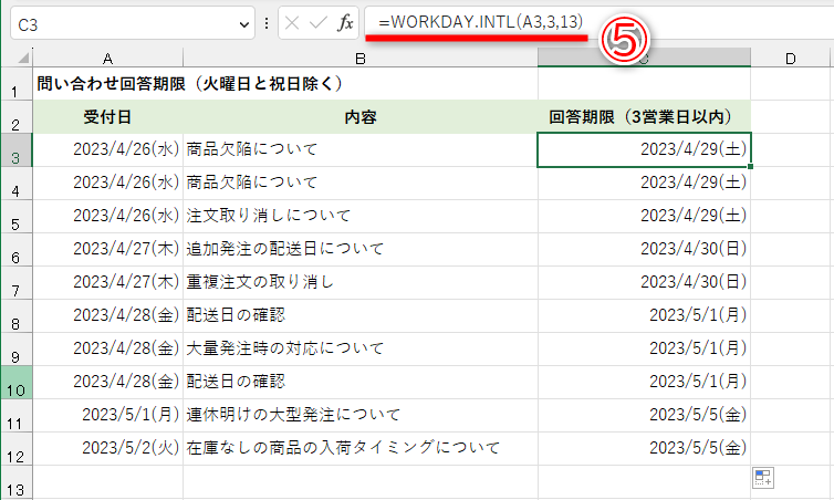 火曜日を除く3営業日後を求めた例。［週末］に指定する値は「13」です。セルC3に「=WORKDAY.INTL(A3,3,13)」と入力しています（⑤）
